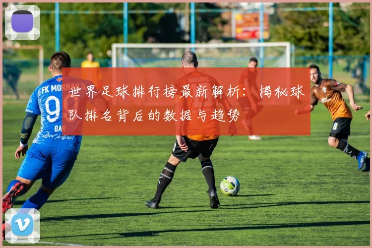 世界足球排行榜最新解析:揭秘球队排名背后的数据与趋势
