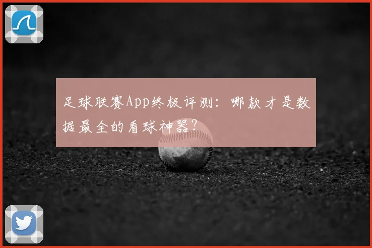 足球联赛App终极评测：哪款才是数据最全的看球神器？