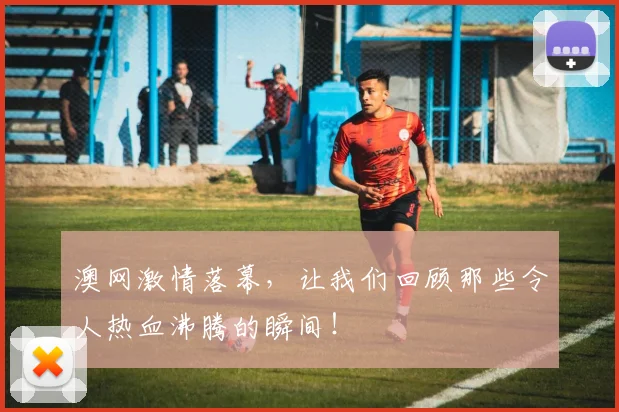 澳网激情落幕，让我们回顾那些令人热血沸腾的瞬间！