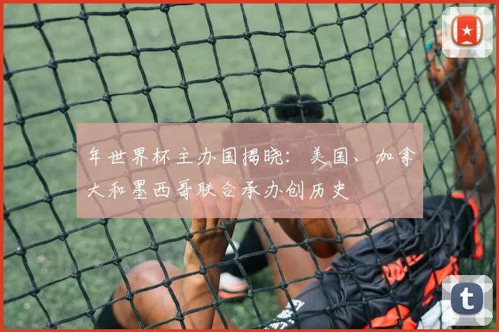 年世界杯主办国揭晓:美国、加拿大和墨西哥联合承办创历史
