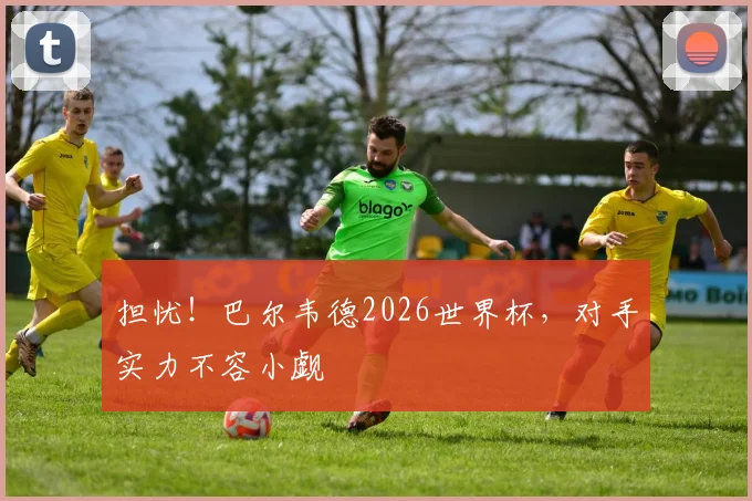 担忧！巴尔韦德2026世界杯，对手实力不容小觑