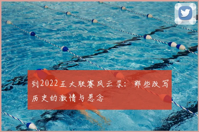 到2022五大联赛风云录：那些改写历史的激情与悬念