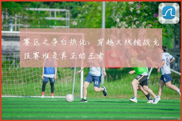 赛区之争白热化，穿越火线枪战竞技赛谁是真正的王者