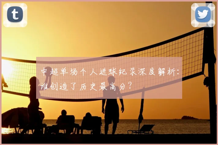 中超单场个人进球纪录深度解析：谁创造了历史最高分？