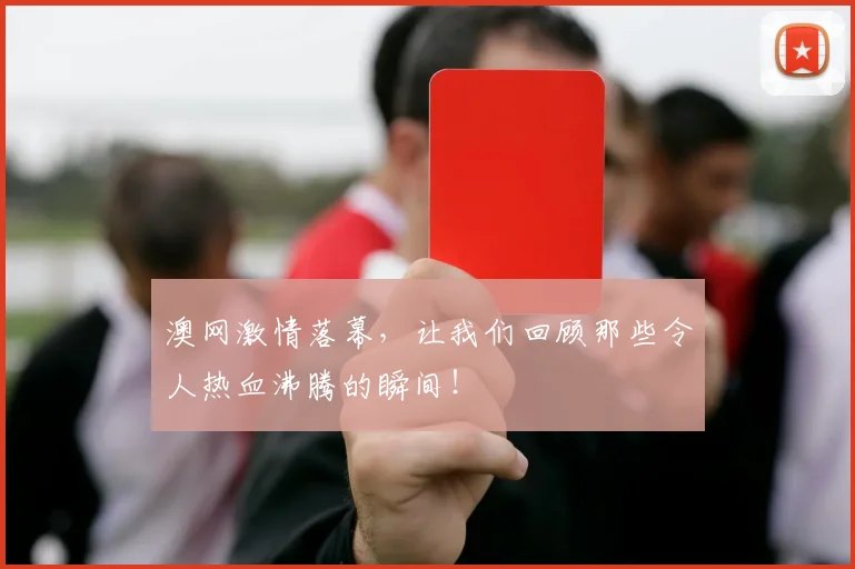 澳网激情落幕，让我们回顾那些令人热血沸腾的瞬间！