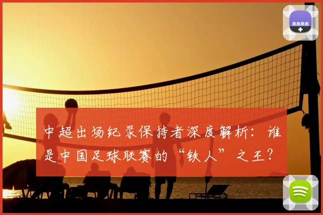 中超出场纪录保持者深度解析：谁是中国足球联赛的“铁人”之王？_20260610190339