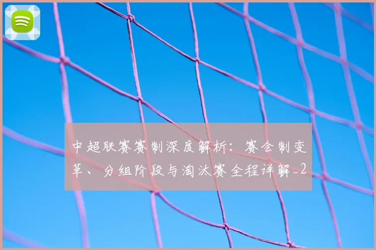 中超联赛赛制深度解析：赛会制变革、分组阶段与淘汰赛全程详解_20260611140856