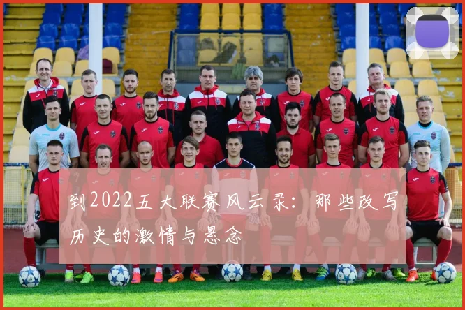 到2022五大联赛风云录:那些改写历史的激情与悬念