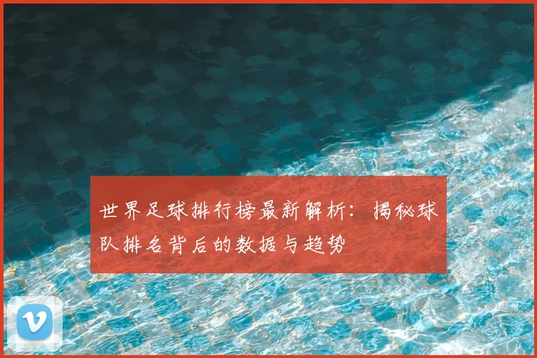 世界足球排行榜最新解析：揭秘球队排名背后的数据与趋势