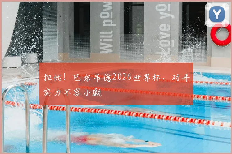 担忧！巴尔韦德2026世界杯，对手实力不容小觑